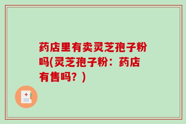 药店里有卖灵芝孢子粉吗(灵芝孢子粉:药店有售吗?)-第1张图片-破壁灵芝孢子粉研究指南 药店里有卖灵芝孢子粉吗(灵芝孢子粉:药店有售吗?)-第1张图片-破壁灵芝孢子粉研究指南
