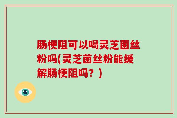肠梗阻可以喝灵芝菌丝粉吗(灵芝菌丝粉能缓解肠梗阻吗?)-第1张图片-破壁灵芝孢子粉研究指南 肠梗阻可以喝灵芝菌丝粉吗(灵芝菌丝粉能缓解肠梗阻吗?)-第1张图片-破壁灵芝孢子粉研究指南