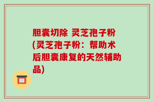 胆囊切除 灵芝孢子粉(灵芝孢子粉:帮助术后胆囊康复的天然辅助品)-第1张图片-破壁灵芝孢子粉研究指南 胆囊切除 灵芝孢子粉(灵芝孢子粉:帮助术后胆囊康复的天然辅助品)-第1张图片-破壁灵芝孢子粉研究指南