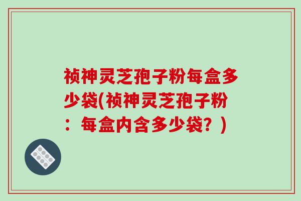 祯神灵芝孢子粉每盒多少袋(祯神灵芝孢子粉:每盒内含多少袋?)-第1张图片-破壁灵芝孢子粉研究指南 祯神灵芝孢子粉每盒多少袋(祯神灵芝孢子粉:每盒内含多少袋?)-第1张图片-破壁灵芝孢子粉研究指南