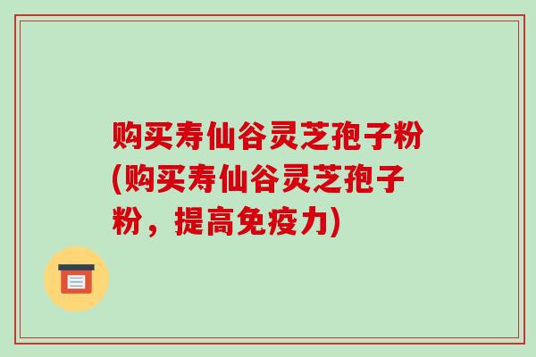 购买寿仙谷灵芝孢子粉(购买寿仙谷灵芝孢子粉，提高免疫力)-第1张图片-破壁灵芝孢子粉研究指南
