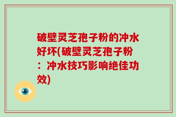 破壁灵芝孢子粉的冲水好坏(破壁灵芝孢子粉:冲水技巧影响绝佳功效)-第1张图片-破壁灵芝孢子粉研究指南 破壁灵芝孢子粉的冲水好坏(破壁灵芝孢子粉:冲水技巧影响绝佳功效)-第1张图片-破壁灵芝孢子粉研究指南