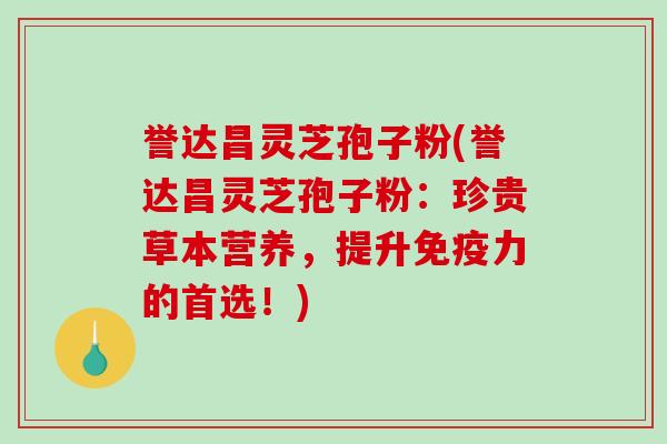 誉达昌灵芝孢子粉(誉达昌灵芝孢子粉:珍贵草本营养,提升免疫力的首选!)-第1张图片-破壁灵芝孢子粉研究指南 誉达昌灵芝孢子粉(誉达昌灵芝孢子粉:珍贵草本营养,提升免疫力的首选!)-第1张图片-破壁灵芝孢子粉研究指南