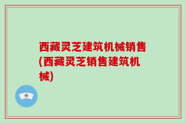 西藏灵芝建筑机械销售(西藏灵芝销售建筑机械)-第1张图片-破壁灵芝孢子粉研究指南 西藏灵芝建筑机械销售(西藏灵芝销售建筑机械)-第1张图片-破壁灵芝孢子粉研究指南