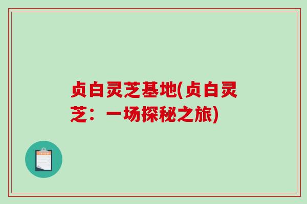 贞白灵芝基地(贞白灵芝:一场探秘之旅)-第1张图片-破壁灵芝孢子粉研究指南 贞白灵芝基地(贞白灵芝:一场探秘之旅)-第1张图片-破壁灵芝孢子粉研究指南