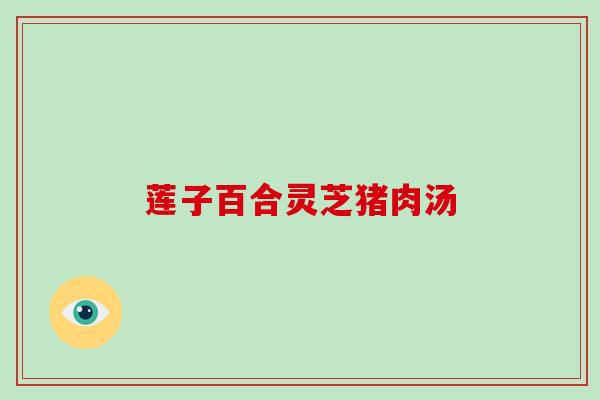 莲子百合灵芝猪肉汤-第1张图片-破壁灵芝孢子粉研究指南 莲子百合灵芝猪肉汤-第1张图片-破壁灵芝孢子粉研究指南
