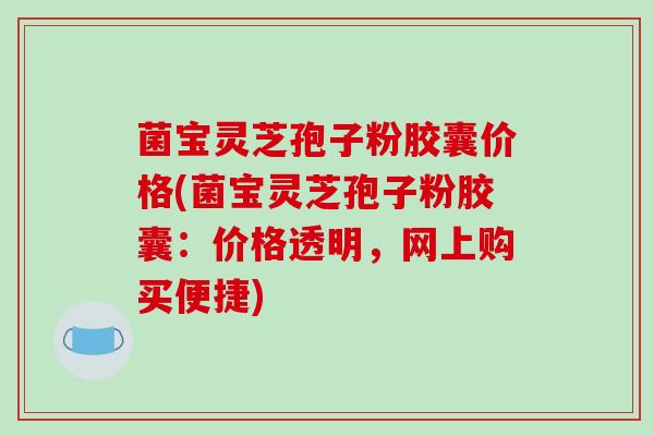 菌宝灵芝孢子粉胶囊价格(菌宝灵芝孢子粉胶囊:价格透明,网上购买便捷)-第1张图片-破壁灵芝孢子粉研究指南 菌宝灵芝孢子粉胶囊价格(菌宝灵芝孢子粉胶囊:价格透明,网上购买便捷)-第1张图片-破壁灵芝孢子粉研究指南