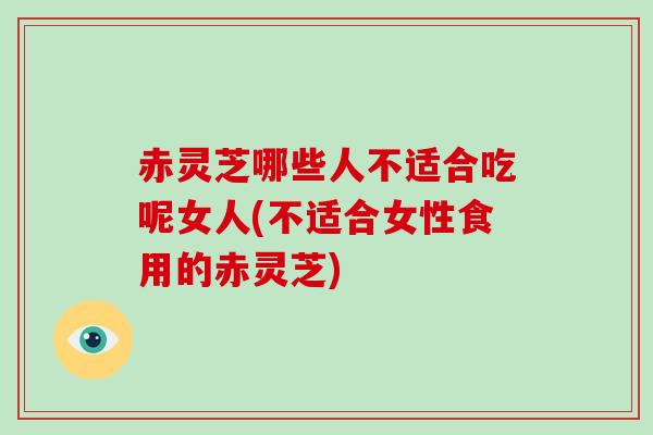 赤灵芝哪些人不适合吃呢女人(不适合女性食用的赤灵芝)-第1张图片-破壁灵芝孢子粉研究指南