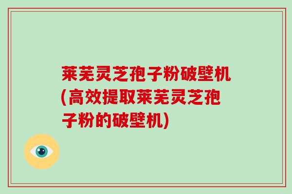 莱芜灵芝孢子粉破壁机(高效提取莱芜灵芝孢子粉的破壁机)-第1张图片-破壁灵芝孢子粉研究指南 莱芜灵芝孢子粉破壁机(高效提取莱芜灵芝孢子粉的破壁机)-第1张图片-破壁灵芝孢子粉研究指南