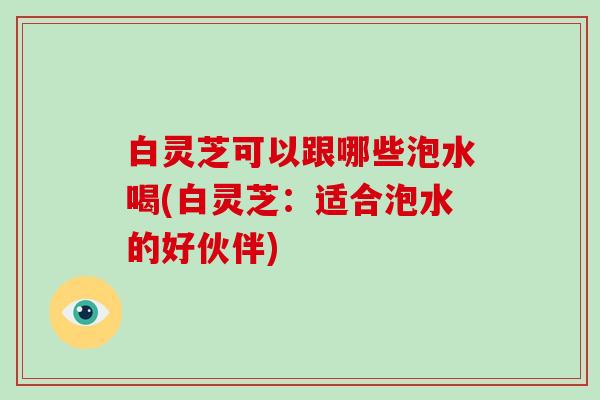 白灵芝可以跟哪些泡水喝(白灵芝:适合泡水的好伙伴)-第1张图片-破壁灵芝孢子粉研究指南 白灵芝可以跟哪些泡水喝(白灵芝:适合泡水的好伙伴)-第1张图片-破壁灵芝孢子粉研究指南