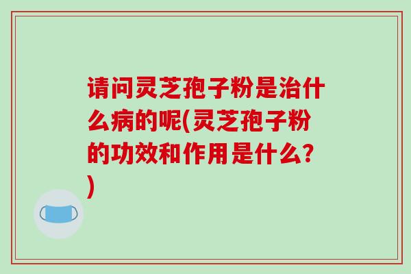 请问灵芝孢子粉是治什么病的呢(灵芝孢子粉的功效和作用是什么?)-第1张图片-破壁灵芝孢子粉研究指南 请问灵芝孢子粉是治什么病的呢(灵芝孢子粉的功效和作用是什么?)-第1张图片-破壁灵芝孢子粉研究指南