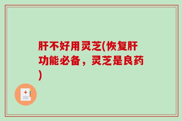 肝不好用灵芝(恢复肝功能必备,灵芝是良药)-第1张图片-破壁灵芝孢子粉研究指南 肝不好用灵芝(恢复肝功能必备,灵芝是良药)-第1张图片-破壁灵芝孢子粉研究指南