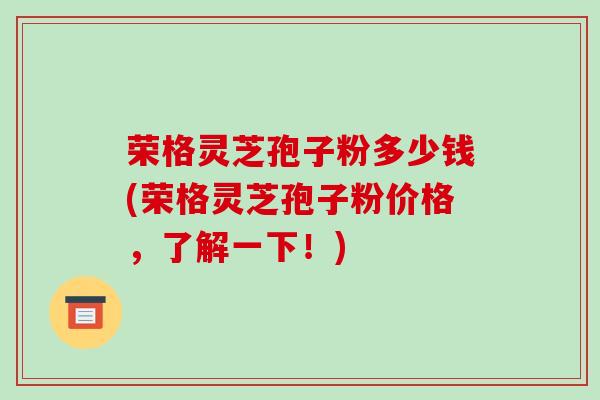 荣格灵芝孢子粉多少钱(荣格灵芝孢子粉价格,了解一下!)-第1张图片-破壁灵芝孢子粉研究指南 荣格灵芝孢子粉多少钱(荣格灵芝孢子粉价格,了解一下!)-第1张图片-破壁灵芝孢子粉研究指南