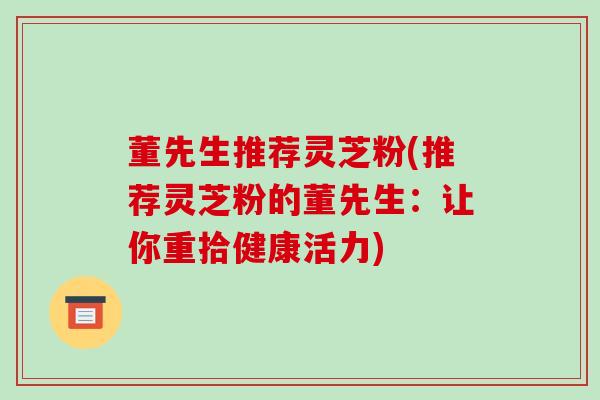 董先生推荐灵芝粉(推荐灵芝粉的董先生：让你重拾健康活力)-第1张图片-破壁灵芝孢子粉研究指南