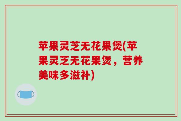 苹果灵芝无花果煲(苹果灵芝无花果煲，营养美味多滋补)-第1张图片-破壁灵芝孢子粉研究指南