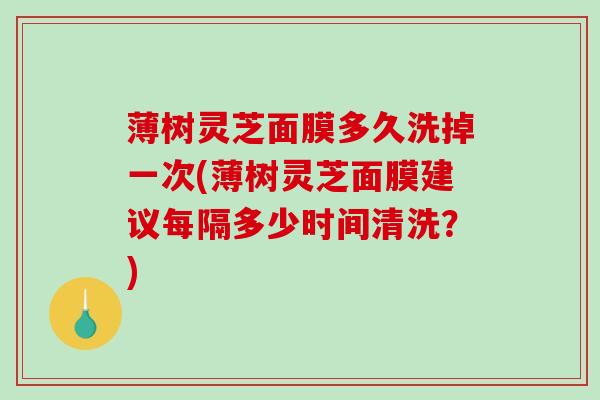 薄树灵芝面膜多久洗掉一次(薄树灵芝面膜建议每隔多少时间清洗？)-第1张图片-破壁灵芝孢子粉研究指南