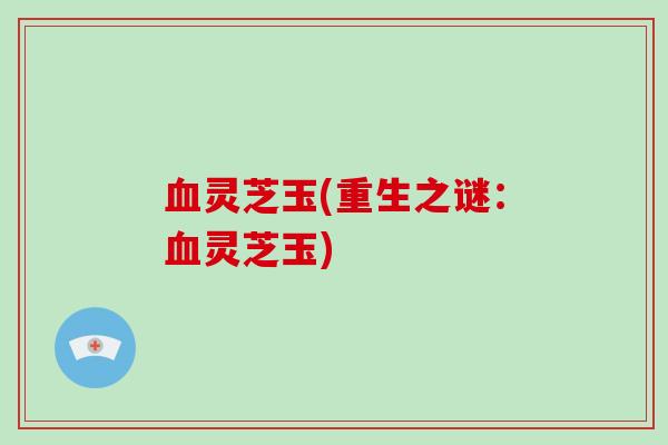 血灵芝玉(重生之谜:血灵芝玉)-第1张图片-破壁灵芝孢子粉研究指南 血灵芝玉(重生之谜:血灵芝玉)-第1张图片-破壁灵芝孢子粉研究指南