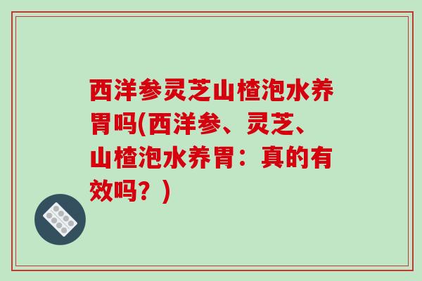 西洋参灵芝山楂泡水养胃吗(西洋参、灵芝、山楂泡水养胃:真的有效吗?)-第1张图片-破壁灵芝孢子粉研究指南 西洋参灵芝山楂泡水养胃吗(西洋参、灵芝、山楂泡水养胃:真的有效吗?)-第1张图片-破壁灵芝孢子粉研究指南