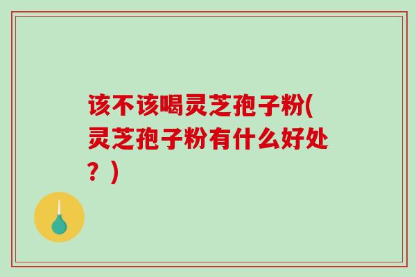 该不该喝灵芝孢子粉(灵芝孢子粉有什么好处？)-第1张图片-破壁灵芝孢子粉研究指南