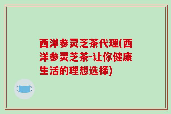 西洋参灵芝茶代理(西洋参灵芝茶-让你健康生活的理想选择)-第1张图片-破壁灵芝孢子粉研究指南 西洋参灵芝茶代理(西洋参灵芝茶-让你健康生活的理想选择)-第1张图片-破壁灵芝孢子粉研究指南