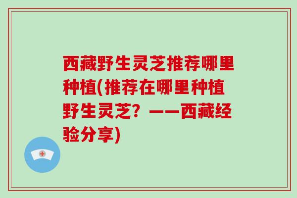 西藏野生灵芝推荐哪里种植(推荐在哪里种植野生灵芝?——西藏经验分享)-第1张图片-破壁灵芝孢子粉研究指南 西藏野生灵芝推荐哪里种植(推荐在哪里种植野生灵芝?——西藏经验分享)-第1张图片-破壁灵芝孢子粉研究指南