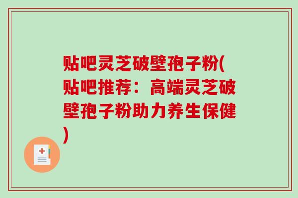 贴吧灵芝破壁孢子粉(贴吧推荐:高端灵芝破壁孢子粉助力养生保健)-第1张图片-破壁灵芝孢子粉研究指南 贴吧灵芝破壁孢子粉(贴吧推荐:高端灵芝破壁孢子粉助力养生保健)-第1张图片-破壁灵芝孢子粉研究指南