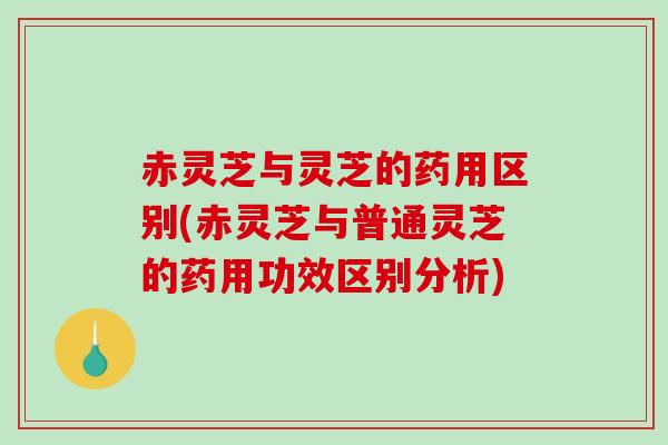赤灵芝与灵芝的药用区别(赤灵芝与普通灵芝的药用功效区别分析)-第1张图片-破壁灵芝孢子粉研究指南