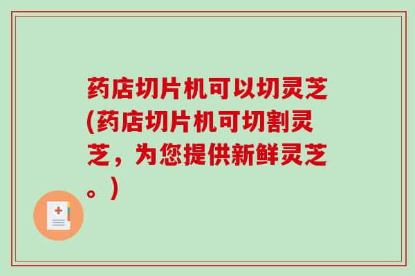 药店切片机可以切灵芝(药店切片机可切割灵芝，为您提供新鲜灵芝。)-第1张图片-破壁灵芝孢子粉研究指南