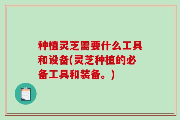 种植灵芝需要什么工具和设备(灵芝种植的必备工具和装备。)-第1张图片-破壁灵芝孢子粉研究指南