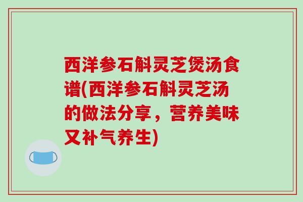 西洋参石斛灵芝煲汤食谱(西洋参石斛灵芝汤的做法分享,营养美味又补气养生)-第1张图片-破壁灵芝孢子粉研究指南 西洋参石斛灵芝煲汤食谱(西洋参石斛灵芝汤的做法分享,营养美味又补气养生)-第1张图片-破壁灵芝孢子粉研究指南