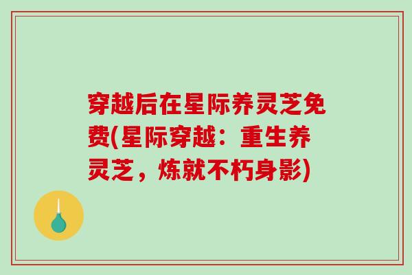 穿越后在星际养灵芝免费(星际穿越：重生养灵芝，炼就不朽身影)-第1张图片-破壁灵芝孢子粉研究指南