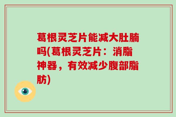 葛根灵芝片能减大肚腩吗(葛根灵芝片:消脂神器,有效减少腹部脂肪)-第1张图片-破壁灵芝孢子粉研究指南 葛根灵芝片能减大肚腩吗(葛根灵芝片:消脂神器,有效减少腹部脂肪)-第1张图片-破壁灵芝孢子粉研究指南