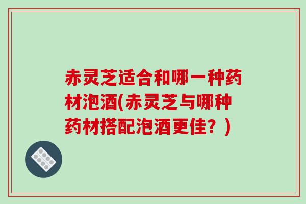 赤灵芝适合和哪一种药材泡酒(赤灵芝与哪种药材搭配泡酒更佳?)-第1张图片-破壁灵芝孢子粉研究指南 赤灵芝适合和哪一种药材泡酒(赤灵芝与哪种药材搭配泡酒更佳?)-第1张图片-破壁灵芝孢子粉研究指南