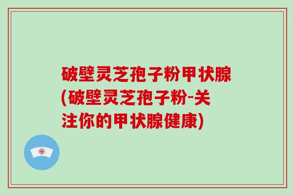 破壁灵芝孢子粉甲状腺(破壁灵芝孢子粉-关注你的甲状腺健康)-第1张图片-破壁灵芝孢子粉研究指南
