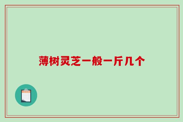 薄树灵芝一般一斤几个-第1张图片-破壁灵芝孢子粉研究指南 薄树灵芝一般一斤几个-第1张图片-破壁灵芝孢子粉研究指南