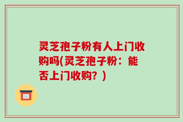 灵芝孢子粉有人上门收购吗(灵芝孢子粉:能否上门收购?)-第1张图片-破壁灵芝孢子粉研究指南 灵芝孢子粉有人上门收购吗(灵芝孢子粉:能否上门收购?)-第1张图片-破壁灵芝孢子粉研究指南