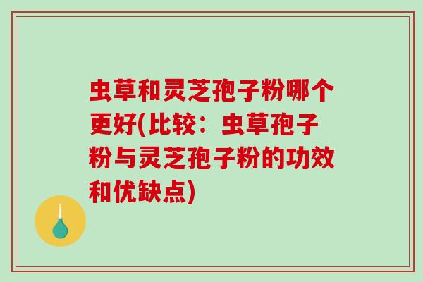 虫草和灵芝孢子粉哪个更好(比较:虫草孢子粉与灵芝孢子粉的功效和优缺点)-第1张图片-破壁灵芝孢子粉研究指南 虫草和灵芝孢子粉哪个更好(比较:虫草孢子粉与灵芝孢子粉的功效和优缺点)-第1张图片-破壁灵芝孢子粉研究指南
