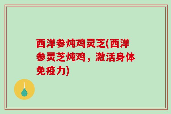 西洋参炖鸡灵芝(西洋参灵芝炖鸡，激活身体免疫力)-第1张图片-破壁灵芝孢子粉研究指南