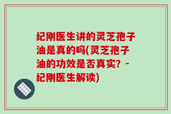 纪刚医生讲的灵芝孢子油是真的吗(灵芝孢子油的功效是否真实？-纪刚医生解读)-第1张图片-破壁灵芝孢子粉研究指南