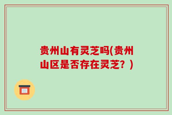 贵州山有灵芝吗(贵州山区是否存在灵芝?)-第1张图片-破壁灵芝孢子粉研究指南 贵州山有灵芝吗(贵州山区是否存在灵芝?)-第1张图片-破壁灵芝孢子粉研究指南