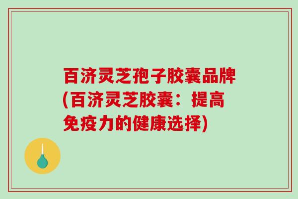 百济灵芝孢子胶囊品牌(百济灵芝胶囊:提高免疫力的健康选择)-第1张图片-破壁灵芝孢子粉研究指南 百济灵芝孢子胶囊品牌(百济灵芝胶囊:提高免疫力的健康选择)-第1张图片-破壁灵芝孢子粉研究指南