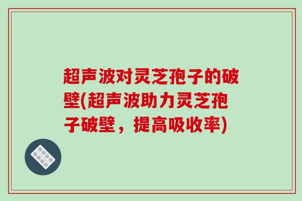超声波对灵芝孢子的破壁(超声波助力灵芝孢子破壁，提高吸收率)-第1张图片-破壁灵芝孢子粉研究指南