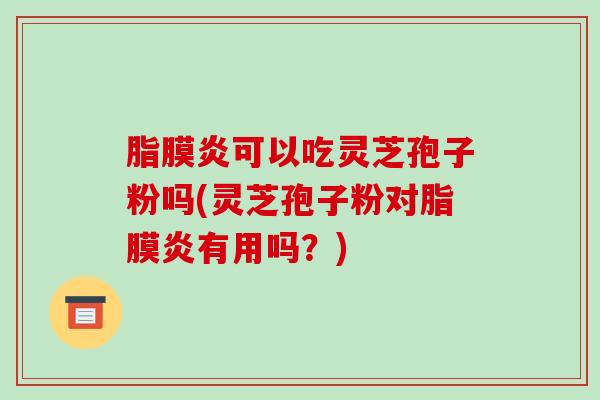 脂膜炎可以吃灵芝孢子粉吗(灵芝孢子粉对脂膜炎有用吗?)-第1张图片-破壁灵芝孢子粉研究指南 脂膜炎可以吃灵芝孢子粉吗(灵芝孢子粉对脂膜炎有用吗?)-第1张图片-破壁灵芝孢子粉研究指南