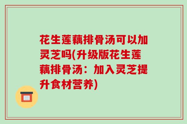 花生莲藕排骨汤可以加灵芝吗(升级版花生莲藕排骨汤:加入灵芝提升食材营养)-第1张图片-破壁灵芝孢子粉研究指南 花生莲藕排骨汤可以加灵芝吗(升级版花生莲藕排骨汤:加入灵芝提升食材营养)-第1张图片-破壁灵芝孢子粉研究指南