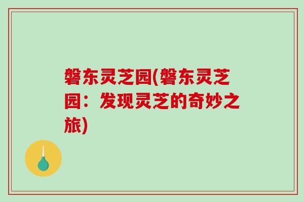 磐东灵芝园(磐东灵芝园:发现灵芝的奇妙之旅)-第1张图片-破壁灵芝孢子粉研究指南 磐东灵芝园(磐东灵芝园:发现灵芝的奇妙之旅)-第1张图片-破壁灵芝孢子粉研究指南