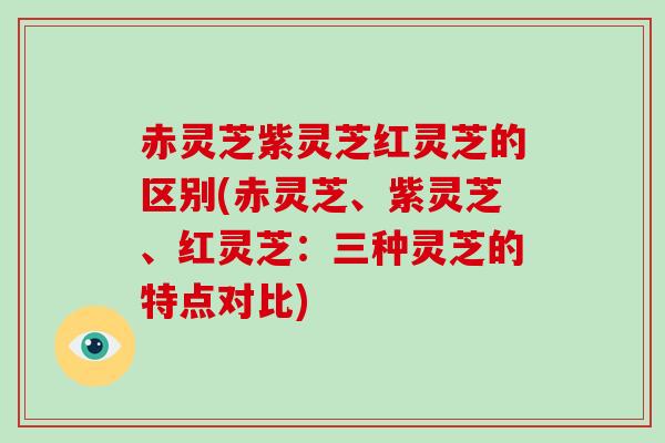 赤灵芝紫灵芝红灵芝的区别(赤灵芝、紫灵芝、红灵芝:三种灵芝的特点对比)-第1张图片-破壁灵芝孢子粉研究指南 赤灵芝紫灵芝红灵芝的区别(赤灵芝、紫灵芝、红灵芝:三种灵芝的特点对比)-第1张图片-破壁灵芝孢子粉研究指南