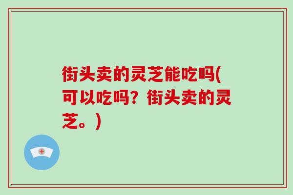 街头卖的灵芝能吃吗(可以吃吗?街头卖的灵芝。)-第1张图片-破壁灵芝孢子粉研究指南 街头卖的灵芝能吃吗(可以吃吗?街头卖的灵芝。)-第1张图片-破壁灵芝孢子粉研究指南