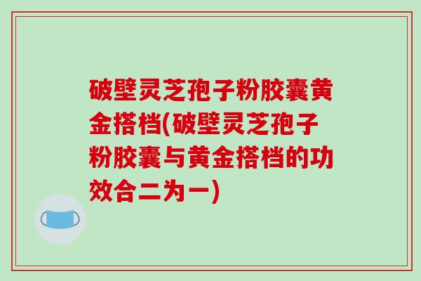 破壁灵芝孢子粉胶囊黄金搭档(破壁灵芝孢子粉胶囊与黄金搭档的功效合二为一)-第1张图片-破壁灵芝孢子粉研究指南