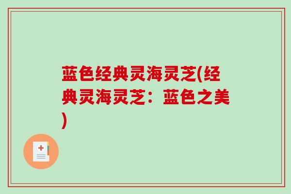 蓝色经典灵海灵芝(经典灵海灵芝：蓝色之美)-第1张图片-破壁灵芝孢子粉研究指南