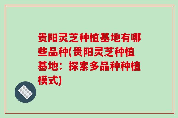 贵阳灵芝种植基地有哪些品种(贵阳灵芝种植基地:探索多品种种植模式)-第1张图片-破壁灵芝孢子粉研究指南 贵阳灵芝种植基地有哪些品种(贵阳灵芝种植基地:探索多品种种植模式)-第1张图片-破壁灵芝孢子粉研究指南